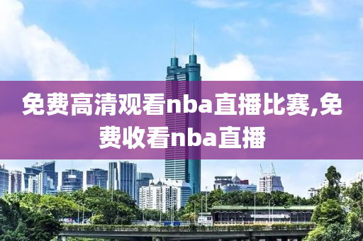 免费高清观看nba直播比赛,免费收看nba直播